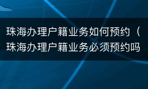 珠海办理户籍业务如何预约（珠海办理户籍业务必须预约吗）