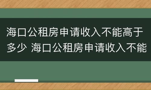 海口公租房申请收入不能高于多少 海口公租房申请收入不能高于多少