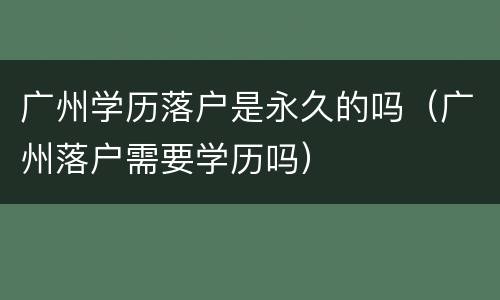 广州学历落户是永久的吗（广州落户需要学历吗）