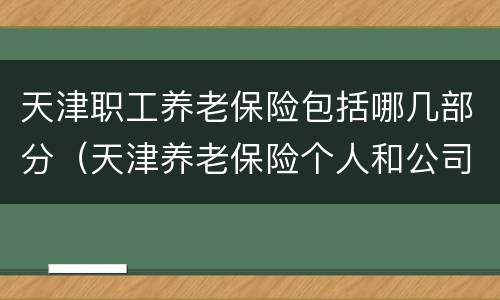 天津职工养老保险包括哪几部分（天津养老保险个人和公司各承担多少）