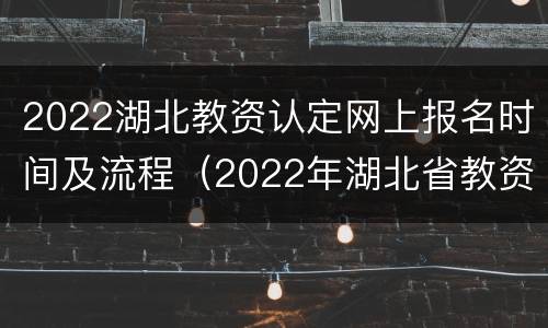 2022湖北教资认定网上报名时间及流程（2022年湖北省教资报名时间）