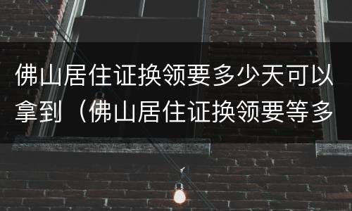 佛山居住证换领要多少天可以拿到（佛山居住证换领要等多久）