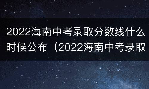 2022海南中考录取分数线什么时候公布（2022海南中考录取分数线什么时候公布结果）
