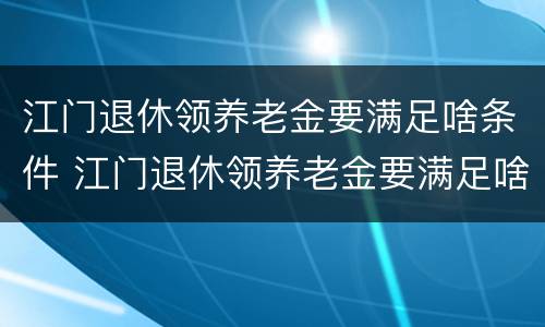 江门退休领养老金要满足啥条件 江门退休领养老金要满足啥条件呢