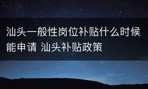 汕头一般性岗位补贴什么时候能申请 汕头补贴政策