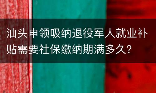 汕头申领吸纳退役军人就业补贴需要社保缴纳期满多久？