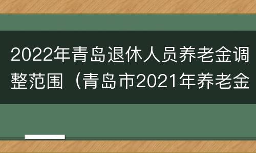 2022年青岛退休人员养老金调整范围（青岛市2021年养老金上调文件）