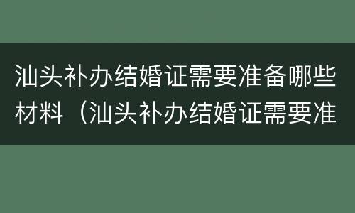 汕头补办结婚证需要准备哪些材料（汕头补办结婚证需要准备哪些材料和手续）