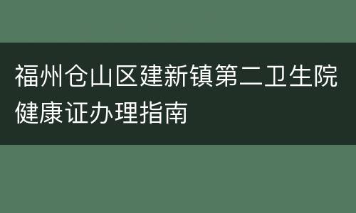福州仓山区建新镇第二卫生院健康证办理指南