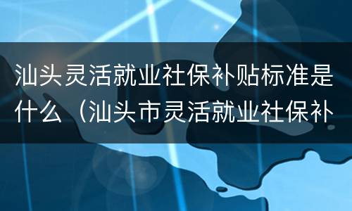 汕头灵活就业社保补贴标准是什么（汕头市灵活就业社保补贴）