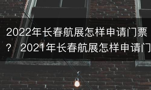 2022年长春航展怎样申请门票？ 2021年长春航展怎样申请门票