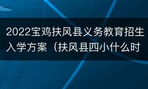 2022宝鸡扶风县义务教育招生入学方案（扶风县四小什么时候招生）