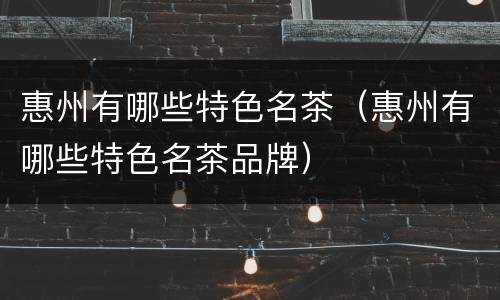 惠州有哪些特色名茶（惠州有哪些特色名茶品牌）
