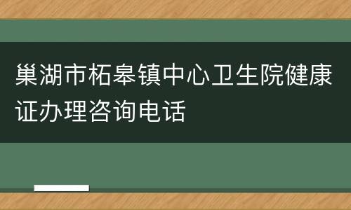 巢湖市柘皋镇中心卫生院健康证办理咨询电话