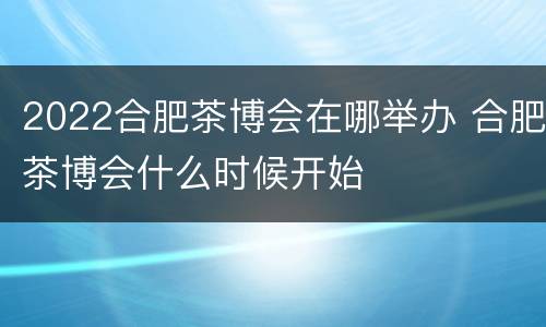 2022合肥茶博会在哪举办 合肥茶博会什么时候开始