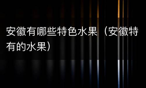 安徽有哪些特色水果（安徽特有的水果）