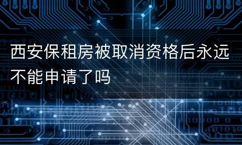 西安保租房被取消资格后永远不能申请了吗