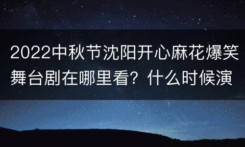 2022中秋节沈阳开心麻花爆笑舞台剧在哪里看？什么时候演出？