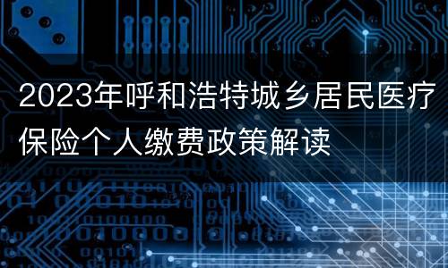2023年呼和浩特城乡居民医疗保险个人缴费政策解读