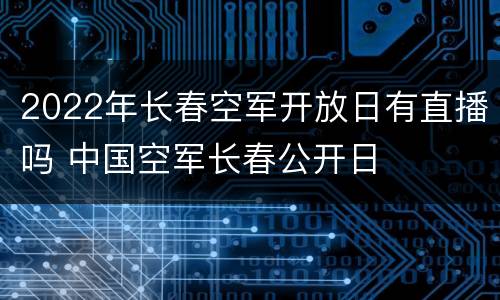 2022年长春空军开放日有直播吗 中国空军长春公开日