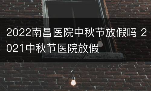 2022南昌医院中秋节放假吗 2021中秋节医院放假