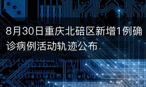 8月30日重庆北碚区新增1例确诊病例活动轨迹公布