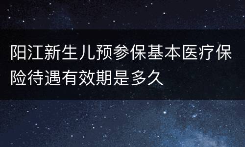阳江新生儿预参保基本医疗保险待遇有效期是多久