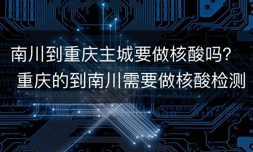 南川到重庆主城要做核酸吗？ 重庆的到南川需要做核酸检测