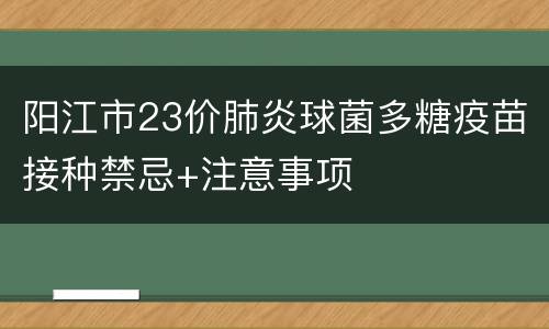 阳江市23价肺炎球菌多糖疫苗接种禁忌+注意事项