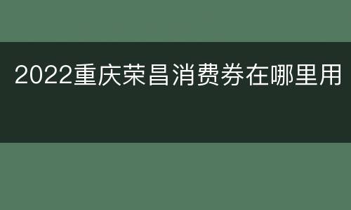 2022重庆荣昌消费券在哪里用