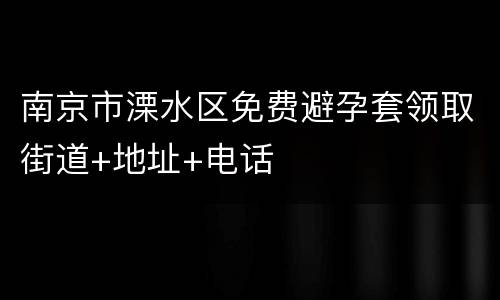 南京市溧水区免费避孕套领取街道+地址+电话