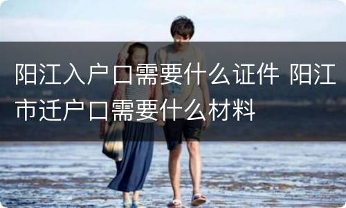 阳江入户口需要什么证件 阳江市迁户口需要什么材料