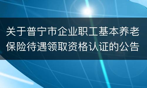 关于普宁市企业职工基本养老保险待遇领取资格认证的公告