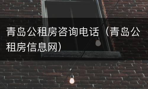 青岛公租房咨询电话（青岛公租房信息网）