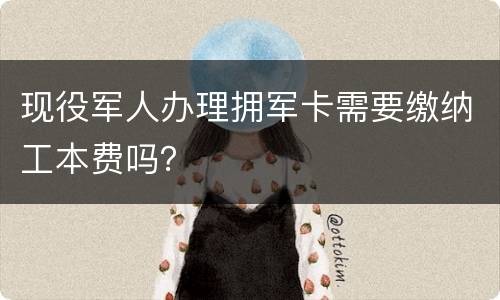现役军人办理拥军卡需要缴纳工本费吗？