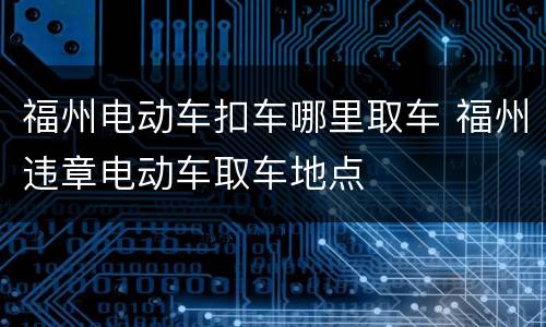 福州电动车扣车哪里取车 福州违章电动车取车地点
