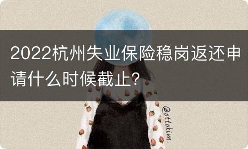2022杭州失业保险稳岗返还申请什么时候截止？
