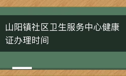 山阳镇社区卫生服务中心健康证办理时间
