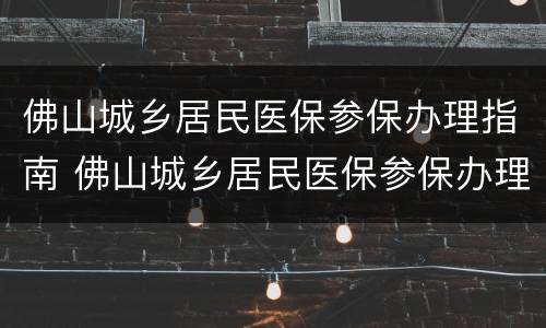 佛山城乡居民医保参保办理指南 佛山城乡居民医保参保办理指南最新