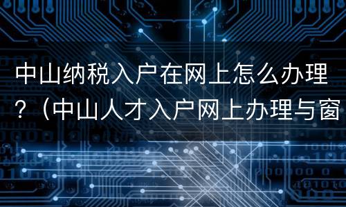 中山纳税入户在网上怎么办理?（中山人才入户网上办理与窗口办理是一样么）