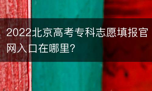 2022北京高考专科志愿填报官网入口在哪里？