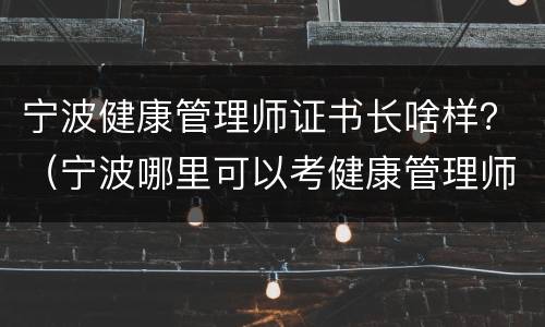 宁波健康管理师证书长啥样？（宁波哪里可以考健康管理师证）
