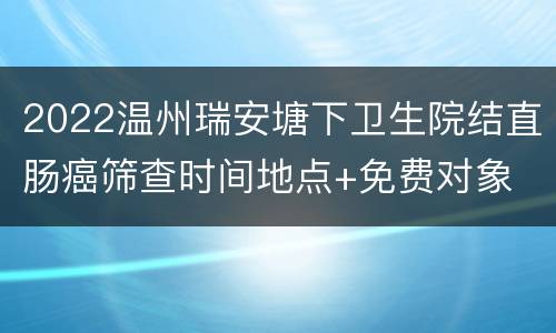 2022温州瑞安塘下卫生院结直肠癌筛查时间地点+免费对象
