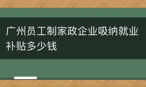 广州员工制家政企业吸纳就业补贴多少钱