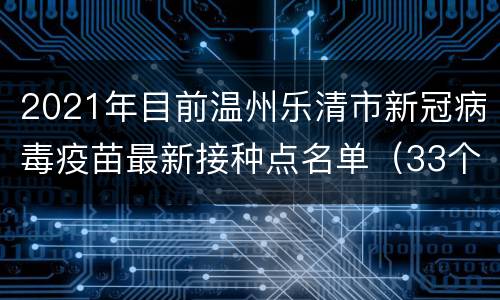 2021年目前温州乐清市新冠病毒疫苗最新接种点名单（33个）