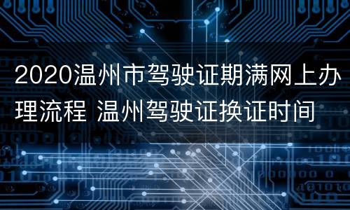 2020温州市驾驶证期满网上办理流程 温州驾驶证换证时间