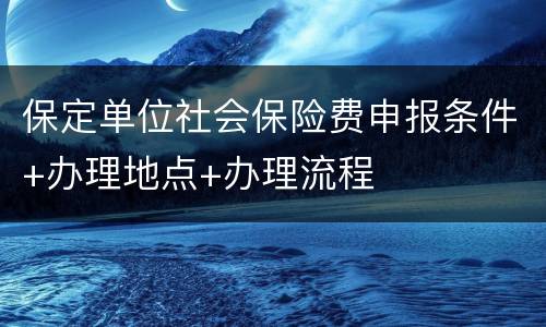 保定单位社会保险费申报条件+办理地点+办理流程