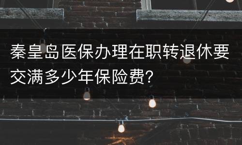 秦皇岛医保办理在职转退休要交满多少年保险费？