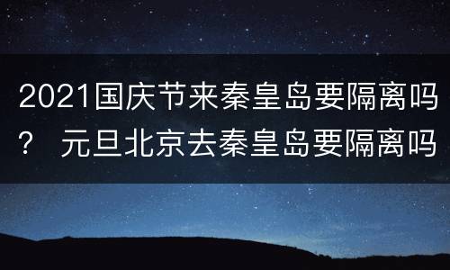 2021国庆节来秦皇岛要隔离吗？ 元旦北京去秦皇岛要隔离吗