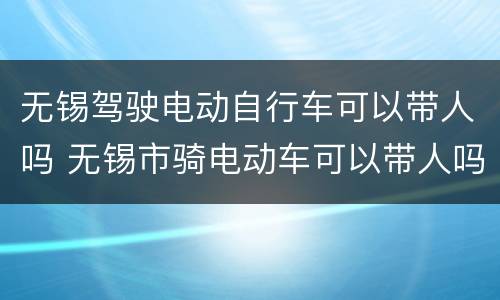无锡驾驶电动自行车可以带人吗 无锡市骑电动车可以带人吗